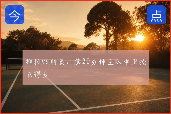维拉vs科莫，第20分钟主队中卫抢点得分