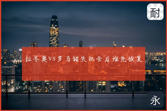 拉齐奥vs罗马错失机会后谁先恢复