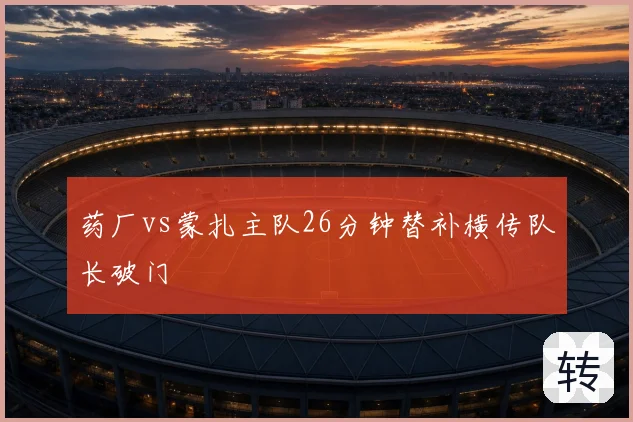 药厂vs蒙扎主队26分钟替补横传队长破门