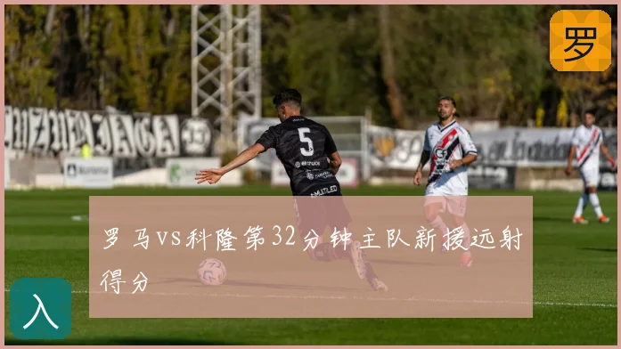 罗马vs科隆第32分钟主队新援远射得分